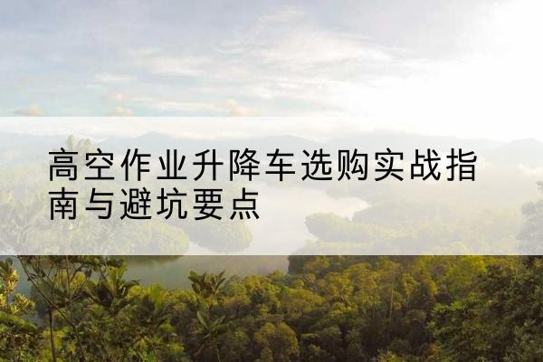 天门升降车怎么选-高空作业升降车选购实战指南与避坑要点