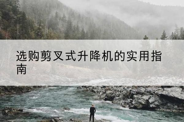 天门剪叉式升降机怎么选-选购剪叉式升降机的实用指南