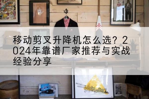 天门升降平台厂家推荐-移动剪叉升降机怎么选?2024年靠谱厂家推荐与实战经验分享