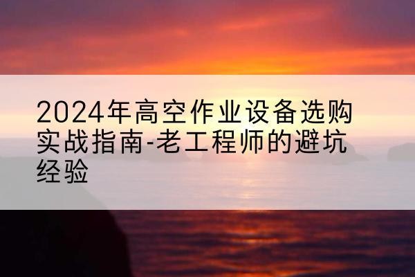 天门高空作业升降机厂家推荐-2024年高空作业设备选购实战指南-老工程师的避坑经验