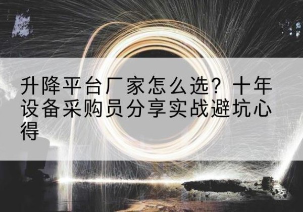 天门升降平台厂家-怎么选？十年设备采购员分享实战避坑心得