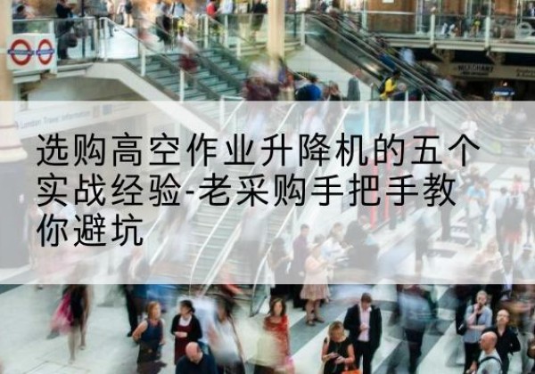 天门高空作业升降机厂家-选购高空作业升降机的五个实战经验-老采购手把手教你避坑