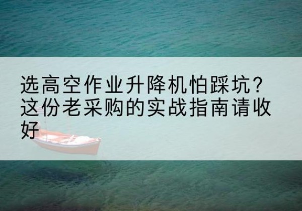 天门高空作业升降机厂家推荐-选高空作业升降机怕踩坑？这份老采购的实战指南请收好