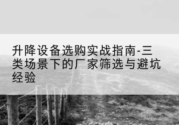 天门移动式升降机厂家推荐-升降设备选购实战指南-三类场景下的厂家筛选与避坑经验