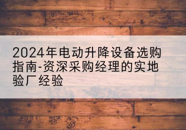 天门电动剪叉升降平台厂家-2024年电动升降设备选购指南-资深采购经理的实地验厂经验