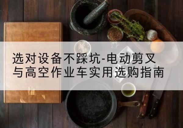 天门电动剪叉升降平台怎么选-选对设备不踩坑-电动剪叉与高空作业车实用选购指南