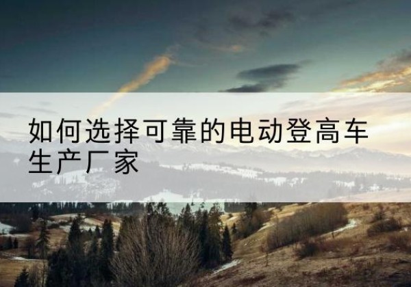 天门电动登高车厂家-如何选择可靠的电动登高车生产厂家