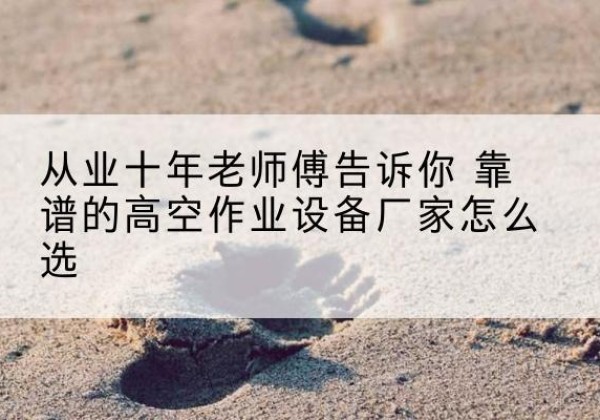 天门高空作业升降机厂家推荐-从业十年老师傅告诉你 靠谱的高空作业设备厂家怎么选