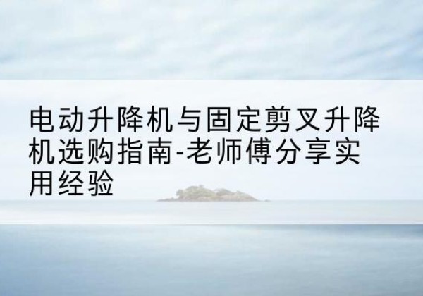 天门电动升降机怎么选-电动升降机与固定剪叉升降机选购指南-老师傅分享实用经验
