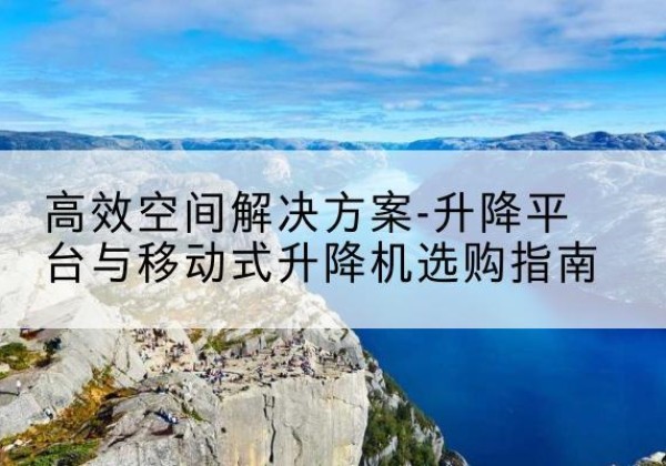 天门升降平台厂家-*空间解决方案-升降平台与移动式升降机选购指南