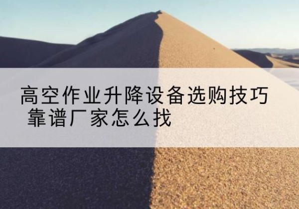 天门电动升降平台厂家推荐-高空作业升降设备选购技巧 靠谱厂家怎么找