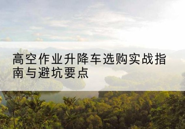 天门升降车怎么选-高空作业升降车选购实战指南与避坑要点