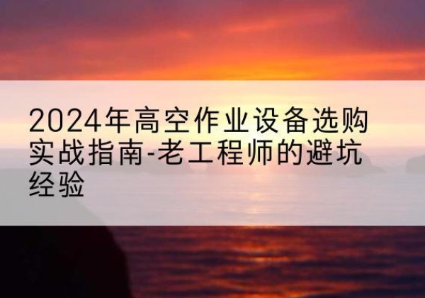 天门高空作业升降机厂家推荐-2024年高空作业设备选购实战指南-老工程师的避坑经验