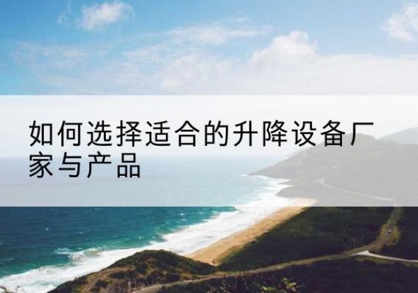 天门电动升降平台厂家-如何选择适合的升降设备厂家与产品